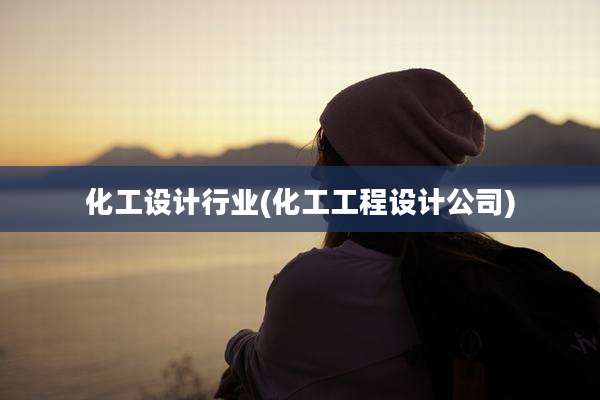 化工设计行业(化工工程设计公司)