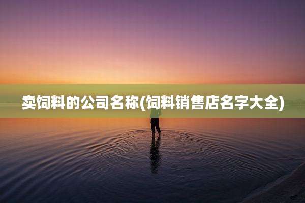 卖饲料的公司名称(饲料销售店名字大全)