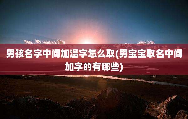 男孩名字中间加温字怎么取(男宝宝取名中间加字的有哪些)