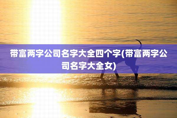 带富两字公司名字大全四个字(带富两字公司名字大全女)