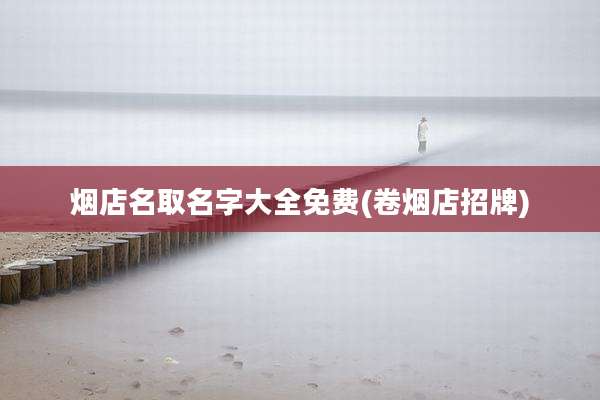 烟店名取名字大全免费(卷烟店招牌)