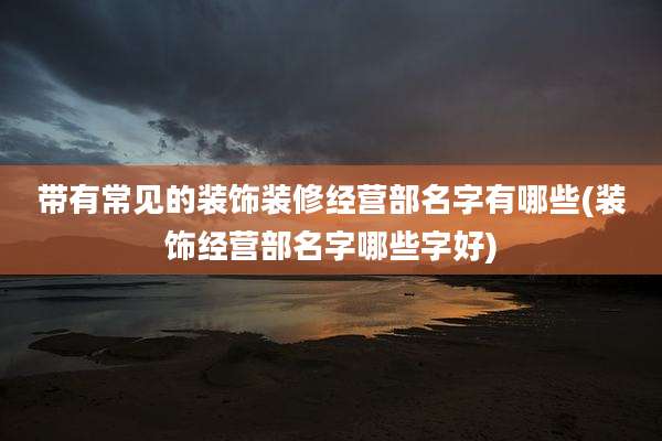 带有常见的装饰装修经营部名字有哪些(装饰经营部名字哪些字好)