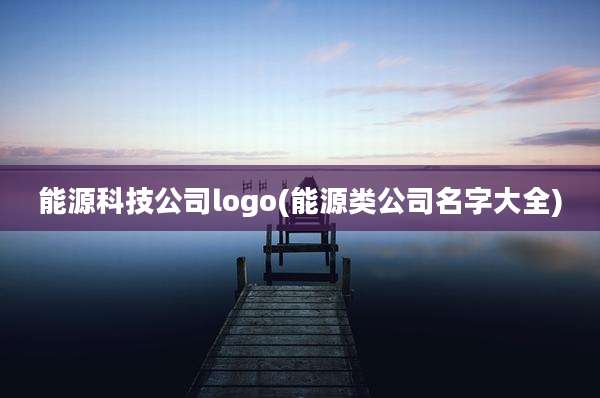 能源科技公司logo(能源类公司名字大全)