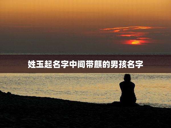 姓玉起名字中间带麒的男孩名字