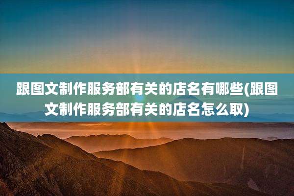 跟图文制作服务部有关的店名有哪些(跟图文制作服务部有关的店名怎么取)