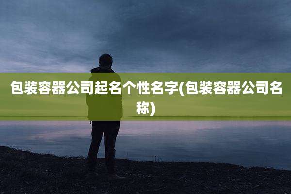 包装容器公司起名个性名字(包装容器公司名称)