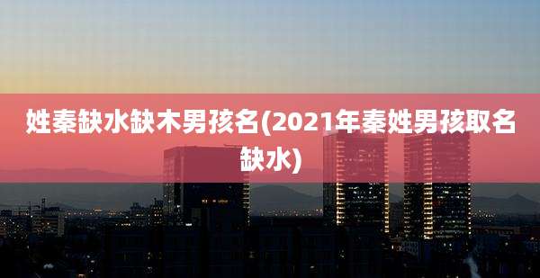 姓秦缺水缺木男孩名(2021年秦姓男孩取名缺水)