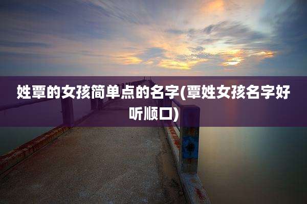 姓覃的女孩简单点的名字(覃姓女孩名字好听顺口)