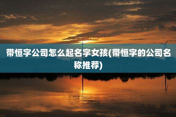 带恒字公司怎么起名字女孩(带恒字的公司名称推荐)