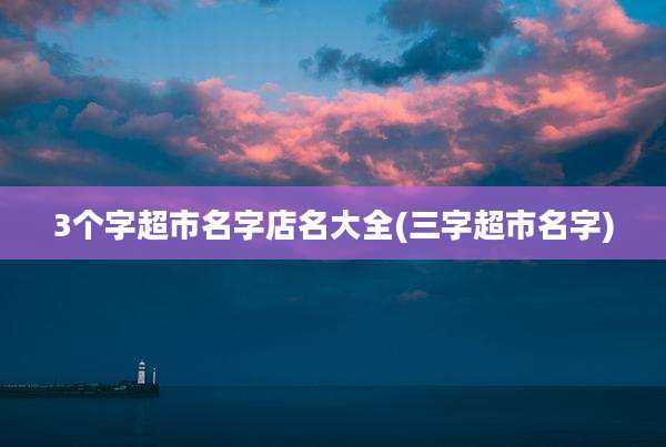 3个字超市名字店名大全(三字超市名字)