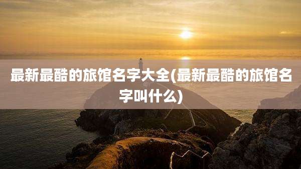 最新最酷的旅馆名字大全(最新最酷的旅馆名字叫什么)