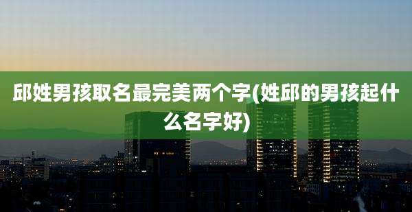 邱姓男孩取名最完美两个字(姓邱的男孩起什么名字好)