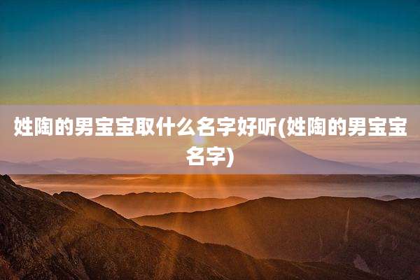 姓陶的男宝宝取什么名字好听(姓陶的男宝宝名字)