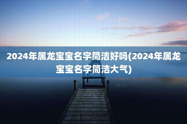 2024年属龙宝宝名字简洁好吗(2024年属龙宝宝名字简洁大气)