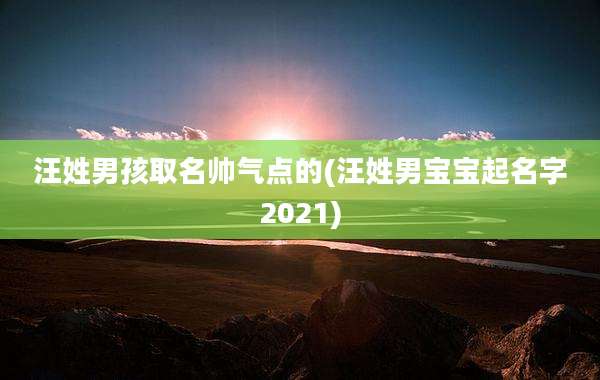 汪姓男孩取名帅气点的(汪姓男宝宝起名字2021)
