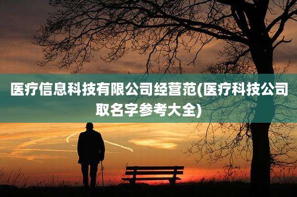 医疗信息科技有限公司经营范(医疗科技公司取名字参考大全)
