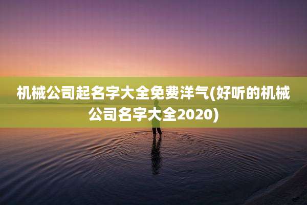 机械公司起名字大全免费洋气(好听的机械公司名字大全2020)