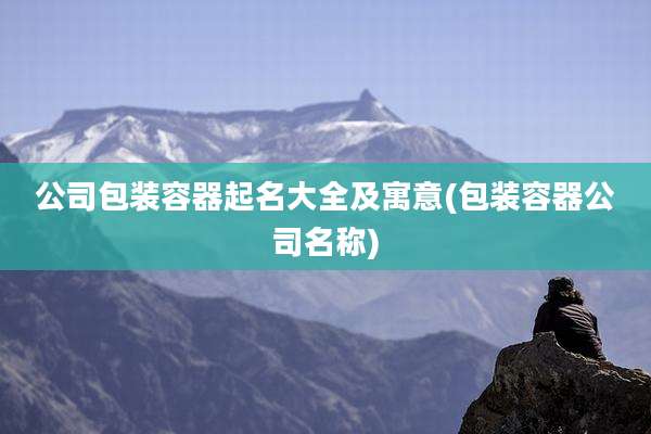 公司包装容器起名大全及寓意(包装容器公司名称)