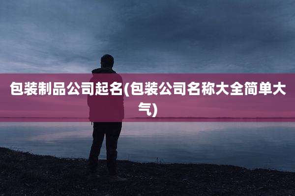包装制品公司起名(包装公司名称大全简单大气)