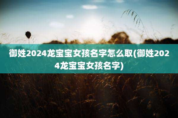 御姓2024龙宝宝女孩名字怎么取(御姓2024龙宝宝女孩名字)