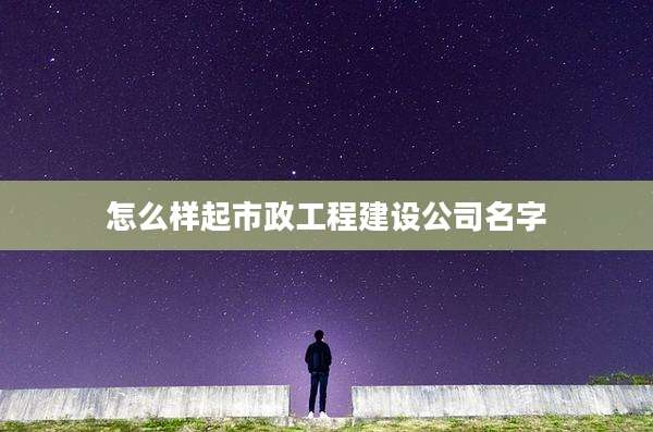 怎么样起市政工程建设公司名字