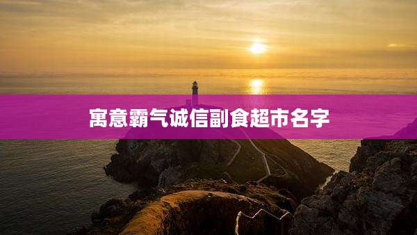 寓意霸气诚信副食超市名字