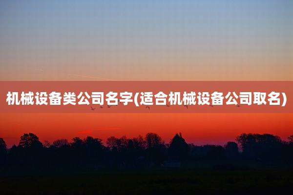 机械设备类公司名字(适合机械设备公司取名)