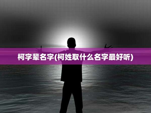 柯字辈名字(柯姓取什么名字最好听)