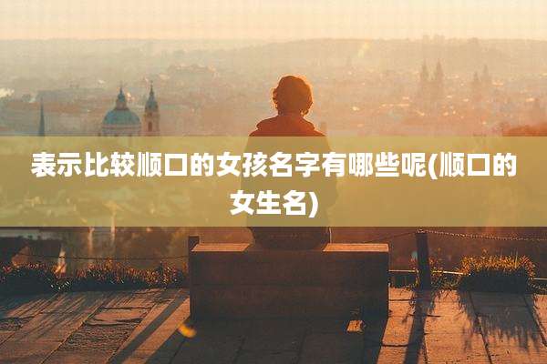 表示比较顺口的女孩名字有哪些呢(顺口的女生名)
