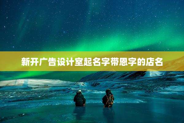 新开广告设计室起名字带恩字的店名