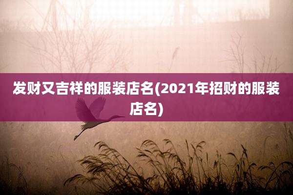 发财又吉祥的服装店名(2021年招财的服装店名)