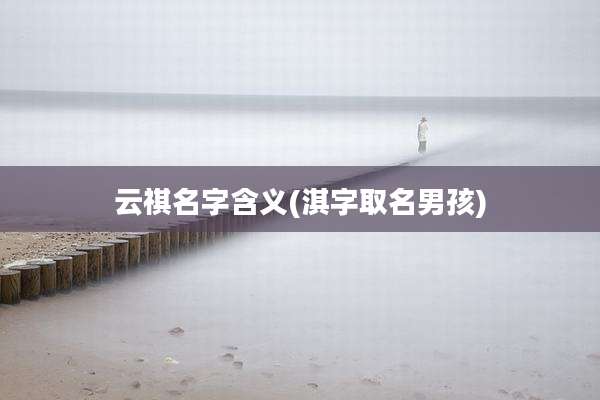 云祺名字含义(淇字取名男孩)