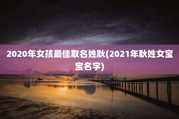 2020年女孩最佳取名姓耿(2021年耿姓女宝宝名字)
