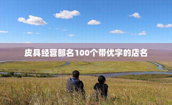 皮具经营部名100个带优字的店名