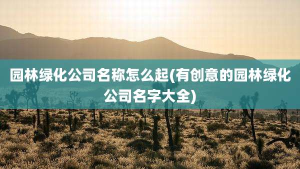 园林绿化公司名称怎么起(有创意的园林绿化公司名字大全)