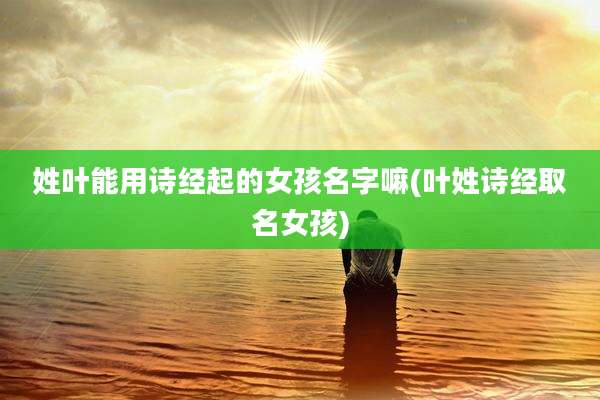 姓叶能用诗经起的女孩名字嘛(叶姓诗经取名女孩)