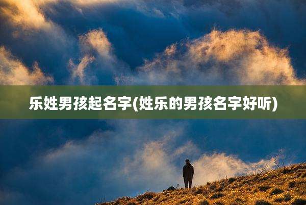 乐姓男孩起名字(姓乐的男孩名字好听)
