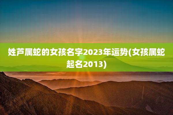 姓芦属蛇的女孩名字2023年运势(女孩属蛇起名2013)