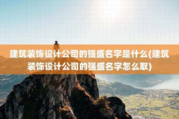 建筑装饰设计公司的强盛名字是什么(建筑装饰设计公司的强盛名字怎么取)