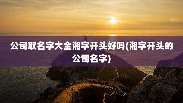 公司取名字大全湘字开头好吗(湘字开头的公司名字)