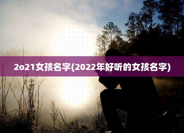 2o21女孩名字(2022年好听的女孩名字)