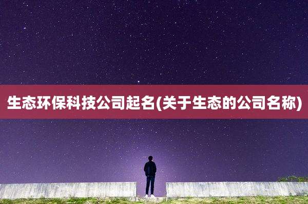 生态环保科技公司起名(关于生态的公司名称)
