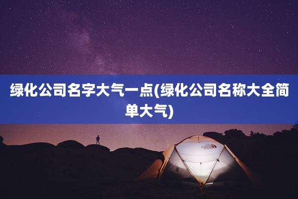 绿化公司名字大气一点(绿化公司名称大全简单大气)