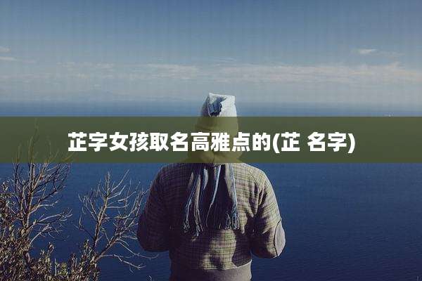 芷字女孩取名高雅点的(芷 名字)