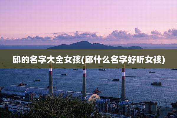 邱的名字大全女孩(邱什么名字好听女孩)
