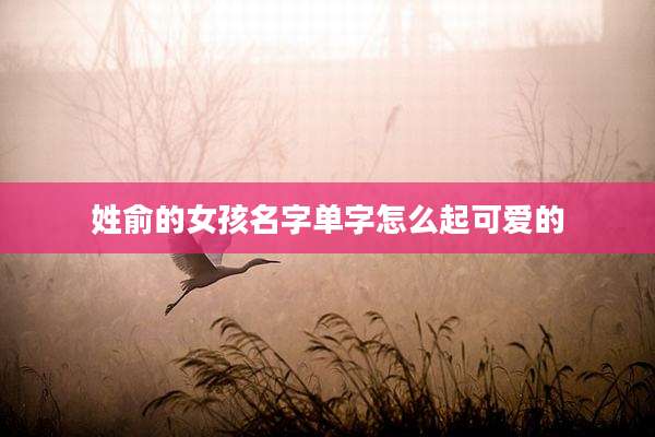 姓俞的女孩名字单字怎么起可爱的