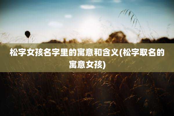 松字女孩名字里的寓意和含义(松字取名的寓意女孩)
