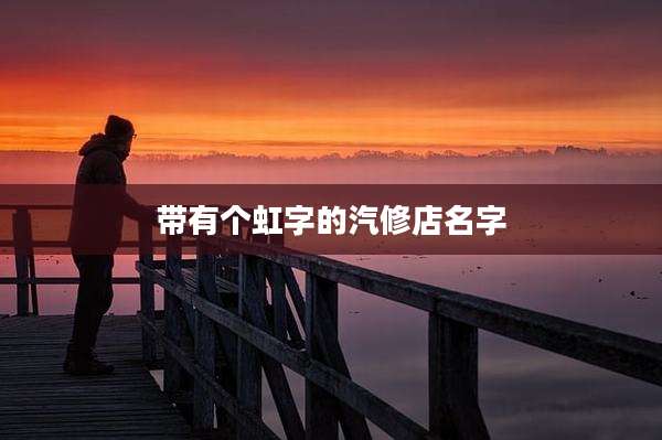 带有个虹字的汽修店名字