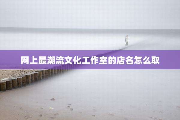 网上最潮流文化工作室的店名怎么取