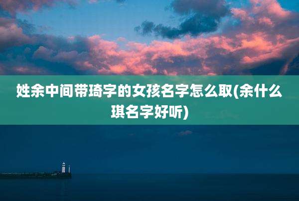 姓余中间带琦字的女孩名字怎么取(余什么琪名字好听)
